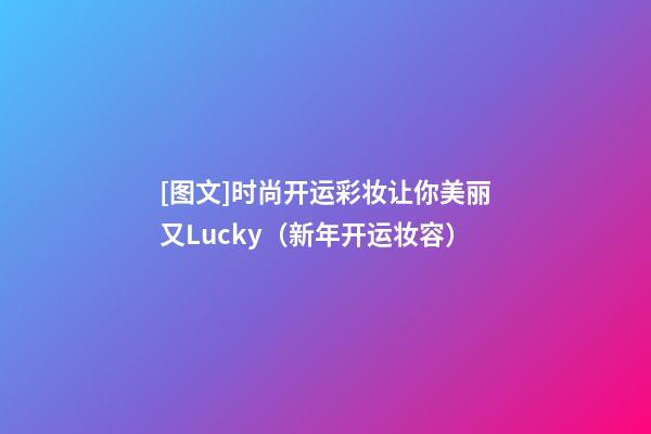 [图文]时尚开运彩妆让你美丽又Lucky（新年开运妆容）